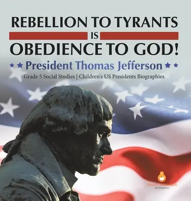 Bunt wobec tyranów jest posłuszeństwem wobec Boga! Prezydent Thomas Jefferson Klasa 5 Nauki społeczne Biografie prezydentów USA dla dzieci - Rebellion to Tyrants is Obedience to God!: President Thomas Jefferson Grade 5 Social Studies Children's US Presidents Biographies