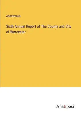 Szósty roczny raport hrabstwa i miasta Worcester - Sixth Annual Report of The County and City of Worcester