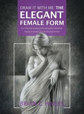 Draw It With Me - The Elegant Female Form: Intymne studium pięknej kobiecej sylwetki w różnych szykownych i klasycznych pozach - Draw It With Me - The Elegant Female Form: An Intimate Study of the Beautiful Feminine Figure in Varied Chic & Classical Poses