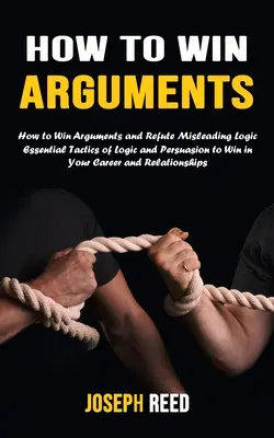 Jak wygrywać kłótnie: Jak wygrywać kłótnie i obalać wprowadzającą w błąd logikę (Essential Tactics of Logic and Persuasion to Win in Your Career and - How to Win Arguments: How to Win Arguments and Refute Misleading Logic (Essential Tactics of Logic and Persuasion to Win in Your Career and