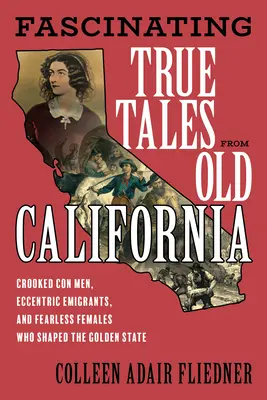 Fascynujące prawdziwe opowieści ze starej Kalifornii: Oszuści, ekscentryczni imigranci i nieustraszone kobiety, które ukształtowały Złoty Stan - Fascinating True Tales from Old California: Crooked Con Men, Eccentric Immigrants, and Fearless Females Who Shaped the Golden State