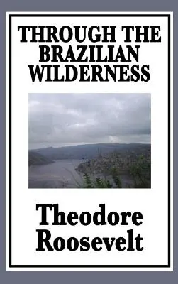 Przez brazylijską dzicz: Albo moja podróż wzdłuż rzeki wątpliwości - Through the Brazilian Wilderness: Or My Voyage Along the River of Doubt