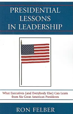 Prezydenckie lekcje przywództwa: Czego menedżerowie (i wszyscy inni) mogą nauczyć się od sześciu wielkich amerykańskich prezydentów - Presidential Lessons in Leadership: What Executives (and Everybody Else) Can Learn from Six Great American Presidents