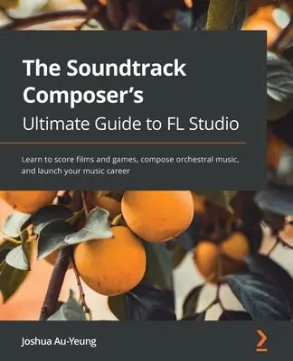 Muzyka do filmów i gier dzięki FL Studio: Naucz się produkcji muzycznej, komponuj muzykę orkiestrową i rozpocznij karierę muzyczną - Music for Film and Game Soundtracks with FL Studio: Learn music production, compose orchestral music, and launch your music career
