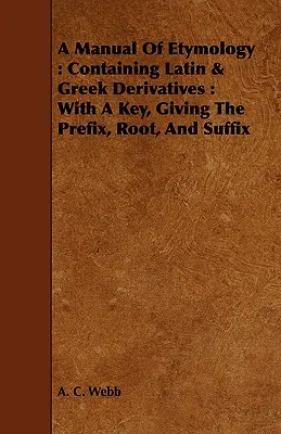 Podręcznik etymologii: Containing Latin & Greek Derivatives: Z kluczem podającym przedrostek, rdzeń i przyrostek - A Manual Of Etymology: Containing Latin & Greek Derivatives: With A Key, Giving The Prefix, Root, And Suffix