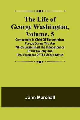 Życie Jerzego Waszyngtona, tom. 5: Głównodowodzący siłami amerykańskimi podczas wojny, która ustanowiła niepodległość jego kraju a - The Life of George Washington, Volume. 5: Commander in Chief of the American Forces During the War which Established the Independence of his Country a