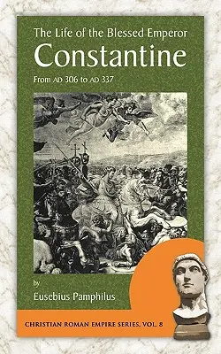 Życie błogosławionego cesarza Konstantyna: Od Ad 306 do Ad 337 - The Life of the Blessed Emperor Constantine: From Ad 306 to Ad 337