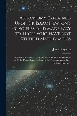 Astronomia wyjaśniona na zasadach Sir Isaaca Newtona i ułatwiona dla tych, którzy nie studiowali matematyki: Do której dodano prostą metodę - Astronomy Explained Upon Sir Isaac Newton's Principles, and Made Easy to Those Who Have Not Studied Mathematics: To Which Are Added, a Plain Method of