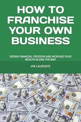 Jak franczyzować własny biznes: Uzyskaj wolność finansową i zwiększ swoje bogactwo po drodze - How to Franchise Your Own Business: Obtain Financial Freedom and Increase Your Wealth Along the Way