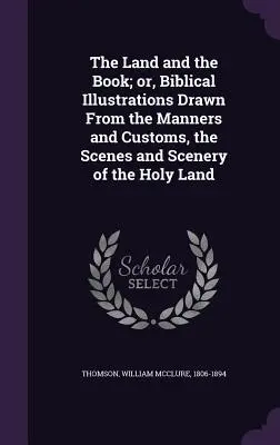 The Land and the Book; Or, Biblical Illustrations Drawn from the Manners and Customs, the Scenes and Scenery of the Holy Land