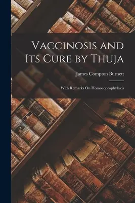 Vaccinosis and Its Cure by Thuja: Z uwagami na temat homeoprofilaktyki - Vaccinosis and Its Cure by Thuja: With Remarks On Homoeoprophylaxis