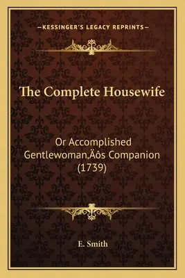 Kompletna gospodyni domowa: Or Accomplished Gentlewoman's Companion (1739) - The Complete Housewife: Or Accomplished Gentlewoman's Companion (1739)