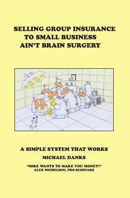 Sprzedaż ubezpieczeń grupowych małym firmom to nie operacja mózgu: Prosty system, który działa - Selling Group Insurance to Small Business Ain't Brain Surgery: A Simple System that Works