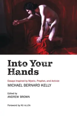 Into Your Hands: Eseje inspirowane przez mistyka, proroka i aktywistę Michaela Bernarda Kelly'ego - Into Your Hands: Essays Inspired by Mystic, Prophet, and Activist Michael Bernard Kelly