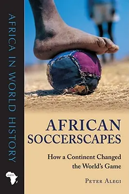 Afrykańskie pejzaże piłkarskie: jak kontynent zmienił światową grę - African Soccerscapes: How a Continent Changed the World's Game