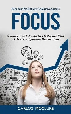 Focus: Hack Your Productivity for Massive Success (Szybki przewodnik do opanowania uwagi i ignorowania czynników rozpraszających) - Focus: Hack Your Productivity for Massive Success (A Quick-start Guide to Mastering Your Attention Ignoring Distractions)