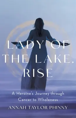 Lady of the Lake, Rise: Podróż bohaterki przez raka do pełni szczęścia - Lady of the Lake, Rise: A Heroine's Journey through Cancer to Wholeness