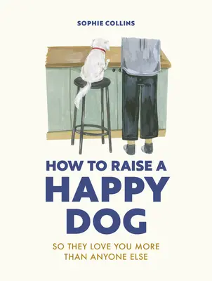 Jak wychować szczęśliwego psa: Żeby cię kochały (bardziej niż ktokolwiek inny) - How to Raise a Happy Dog: So They Love You (More Than Anyone Else)