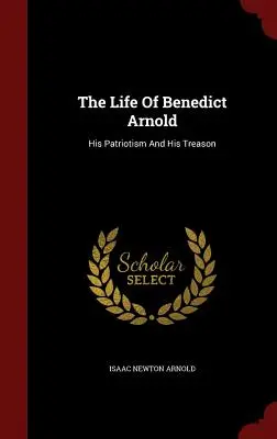 Życie Benedicta Arnolda: jego patriotyzm i zdrada - The Life Of Benedict Arnold: His Patriotism And His Treason