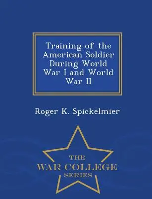 Szkolenie amerykańskiego żołnierza podczas I i II wojny światowej - seria War College - Training of the American Soldier During World War I and World War II - War College Series