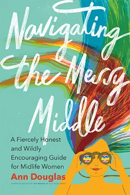 Navigating the Messy Middle: Szczery i zachęcający przewodnik dla kobiet w średnim wieku - Navigating the Messy Middle: A Fiercely Honest and Wildly Encouraging Guide for Midlife Women