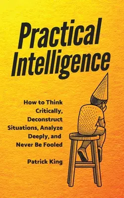 Inteligencja praktyczna: Jak myśleć krytycznie, dekonstruować sytuacje, dogłębnie analizować i nigdy nie dać się oszukać - Practical Intelligence: How to Think Critically, Deconstruct Situations, Analyze Deeply, and Never Be Fooled