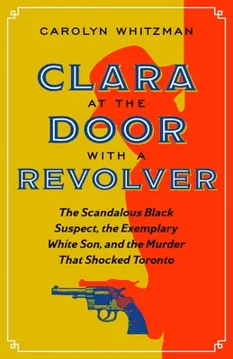 Clara w drzwiach z rewolwerem: Skandaliczny czarnoskóry podejrzany, przykładny biały syn i morderstwo, które wstrząsnęło Toronto - Clara at the Door with a Revolver: The Scandalous Black Suspect, the Exemplary White Son, and the Murder That Shocked Toronto