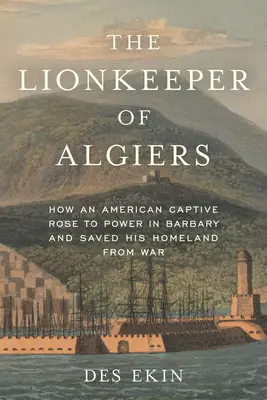 The Lionkeeper of Algiers: Jak amerykański jeniec doszedł do władzy w Barbarii i uratował swoją ojczyznę przed wojną - The Lionkeeper of Algiers: How an American Captive Rose to Power in Barbary and Saved His Homeland from War