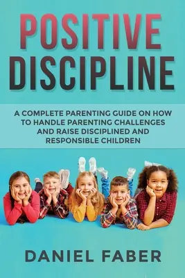 Pozytywna Dyscyplina: Kompletny przewodnik rodzicielski o tym, jak radzić sobie z wyzwaniami rodzicielskimi i wychowywać zdyscyplinowane i odpowiedzialne dzieci - Positive Discipline: A Complete Parenting Guide on How to Handle Parenting Challenges and Raise Disciplined and Responsible Children