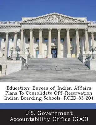 Edukacja: Biuro ds. Indian planuje konsolidację indiańskich szkół z internatem poza rezerwatem: Rced-83-204 - Education: Bureau of Indian Affairs Plans to Consolidate Off-Reservation Indian Boarding Schools: Rced-83-204