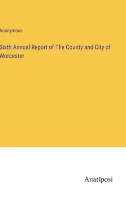 Szósty roczny raport hrabstwa i miasta Worcester - Sixth Annual Report of The County and City of Worcester