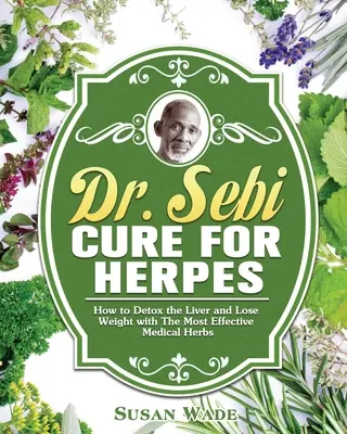 Lekarstwo dr Sebi na opryszczkę: Jak odtruć wątrobę i schudnąć dzięki najskuteczniejszym ziołom medycznym - Dr. Sebi Cure for Herpes: How to Detox the Liver and Lose Weight with The Most Effective Medical Herbs