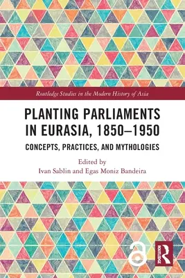 Tworzenie parlamentów w Eurazji, 1850-1950: Koncepcje, praktyki i mitologie - Planting Parliaments in Eurasia, 1850-1950: Concepts, Practices, and Mythologies