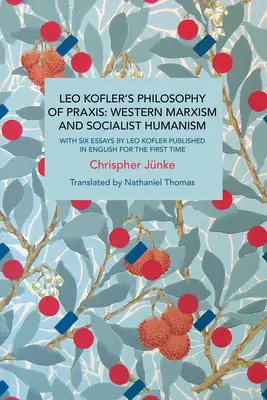 Filozofia praktyki Leo Koflera: Zachodni marksizm i socjalistyczny humanizm: Z sześcioma esejami Leo Koflera opublikowanymi po raz pierwszy w języku angielskim - Leo Kofler's Philosophy of Praxis: Western Marxism and Socialist Humanism: With Six Essays by Leo Kofler Published in English for the First Time