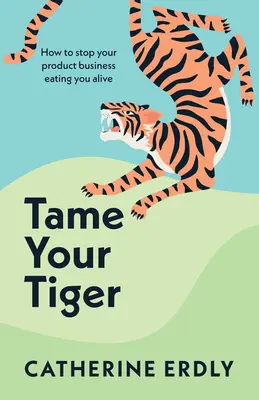 Oswoić tygrysa: jak powstrzymać biznes produktowy przed pożarciem cię żywcem - Tame Your Tiger: How to Stop Your Product Business Eating You Alive