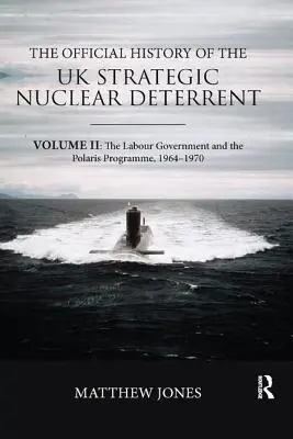 Oficjalna historia brytyjskich strategicznych środków odstraszania nuklearnego: Tom II: Rząd Partii Pracy i program Polaris, 1964-1970 - The Official History of the UK Strategic Nuclear Deterrent: Volume II: The Labour Government and the Polaris Programme, 1964-1970