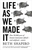 Życie takim, jakim je stworzyliśmy - Jak 50 000 lat ludzkich innowacji udoskonaliło - i przedefiniowało - naturę - Life as We Made It - How 50,000 years of human innovation refined - and redefined - nature