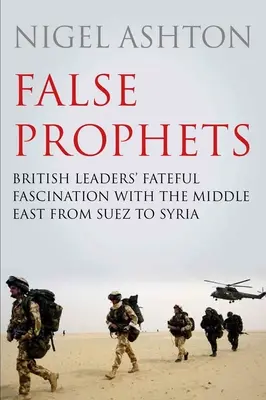 Fałszywi prorocy: Fatalna fascynacja brytyjskich przywódców Bliskim Wschodem od Suezu po Syrię - False Prophets: British Leaders' Fateful Fascination with the Middle East from Suez to Syria