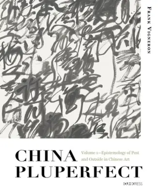 China Pluperfect: Tom 1 - Epistemologia przeszłości i zewnętrza w sztuce chińskiej - China Pluperfect: Volume 1--Epistemology of Past and Outside in Chinese Art