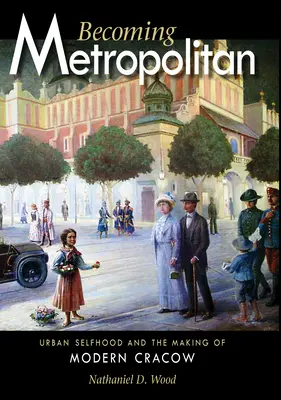 Stawanie się metropolią: Miejska tożsamość i kształtowanie nowoczesnego Krakowa - Becoming Metropolitan: Urban Selfhood and the Making of Modern Cracow