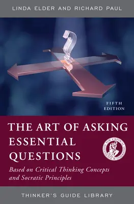 Sztuka zadawania istotnych pytań: W oparciu o koncepcje krytycznego myślenia i zasady sokratejskie - The Art of Asking Essential Questions: Based on Critical Thinking Concepts and Socratic Principles