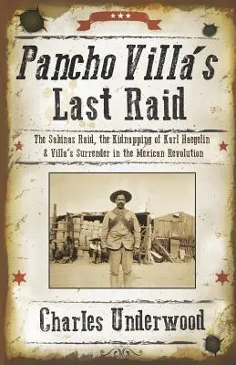 Ostatni najazd Pancho Villi: najazd na Sabinas, porwanie Karla Haegelina i kapitulacja Villi podczas rewolucji meksykańskiej - Pancho Villa's Last Raid: The Sabinas Raid, the Kidnapping of Karl Haegelin, and Villa's Surrender in the Mexican Revolution