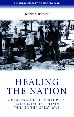 Healing the Nation: Żołnierze i kultura opieki w Wielkiej Brytanii podczas Wielkiej Wojny - Healing the Nation: Soldiers and the Culture of Caregiving in Britain During the Great War