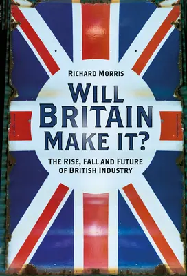 Czy Wielkiej Brytanii się uda?: Powstanie, upadek i przyszłość brytyjskiego przemysłu - Will Britain Make It?: The Rise, Fall and Future of British Industry