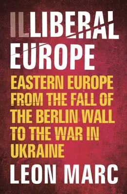 Nieliberalna Europa: Europa Wschodnia od upadku muru berlińskiego do wojny na Ukrainie - Illiberal Europe: Eastern Europe from the Fall of the Berlin Wall to the War in Ukraine