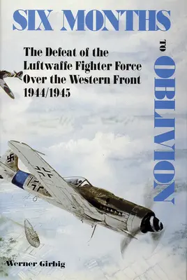 Sześć miesięcy do zapomnienia: Klęska myśliwców Luftwaffe na froncie zachodnim 1944/1945 - Six Months to Oblivion: The Defeat of the Luftwaffe Fighter Force Over the Western Front 1944/1945