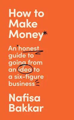 Jak zarabiać pieniądze: Uczciwy przewodnik po przejściu od pomysłu do sześciocyfrowego biznesu - How to Make Money: An Honest Guide to Going from an Idea to a Six-Figure Business