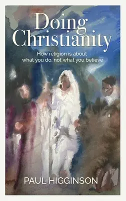 Doing Christianity: Jak religia dotyczy tego, co robisz, a nie tego, w co wierzysz - Doing Christianity: How Religion Is about What You Do, Not What You Believe