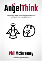 AngelThink - Przewodnik założyciela po tym, jak myślą aniołowie biznesu i jak pozyskiwać od nich pieniądze - AngelThink - The founder's guide to how business angels think and how to raise money from them