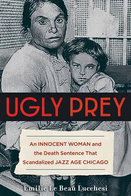 Ugly Prey: Niewinna kobieta i wyrok śmierci, który wywołał skandal w Chicago epoki jazzu - Ugly Prey: An Innocent Woman and the Death Sentence That Scandalized Jazz Age Chicago